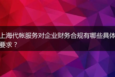 上海代帐服务对企业财务合规有哪些具体要求?