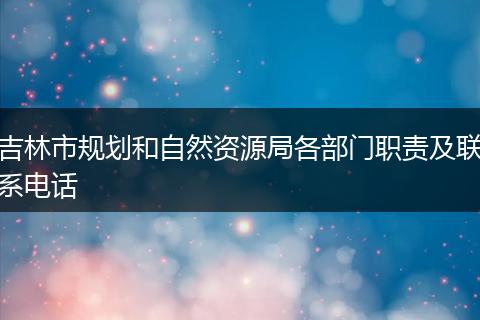 吉林市规划和自然资源局各部门职责及联系电话