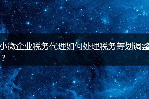 小微企业税务代理如何处理税务筹划调整？