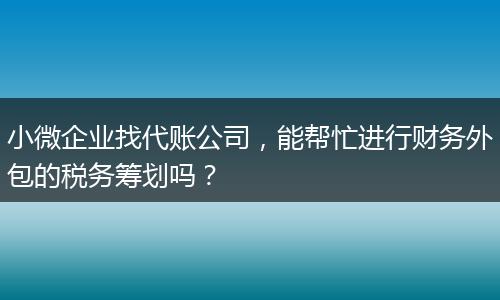 小微企业找代账公司,能帮忙进行财务外包的税务筹划吗?