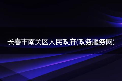 长春市南关区人民政府(政务服务网)