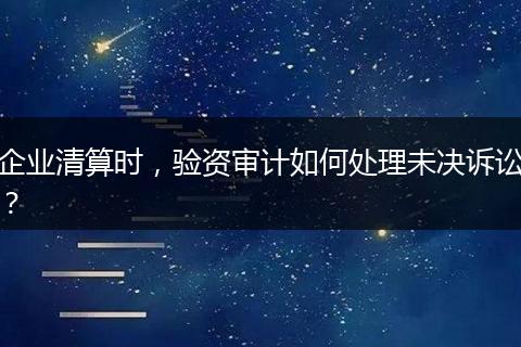 企业清算时,验资审计如何处理未决诉讼?