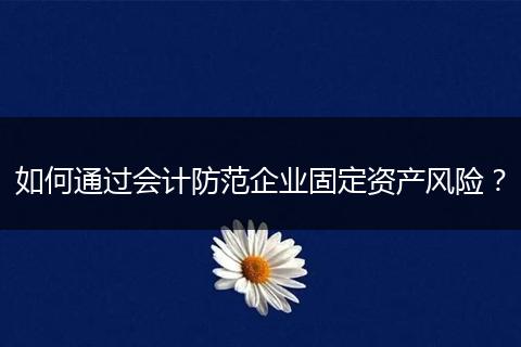 如何通过会计防范企业固定资产风险?
