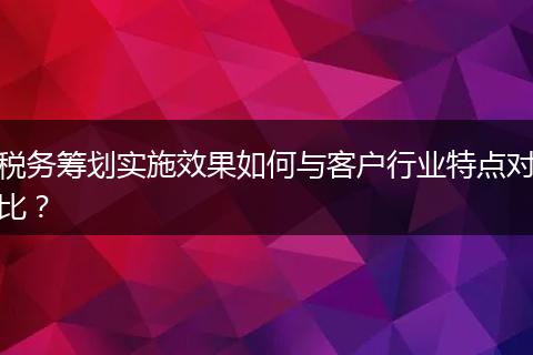 税务筹划实施效果如何与客户行业特点对比?