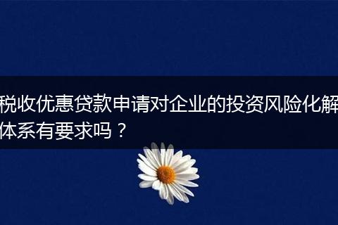 税收优惠贷款申请对企业的投资风险化解体系有要求吗?