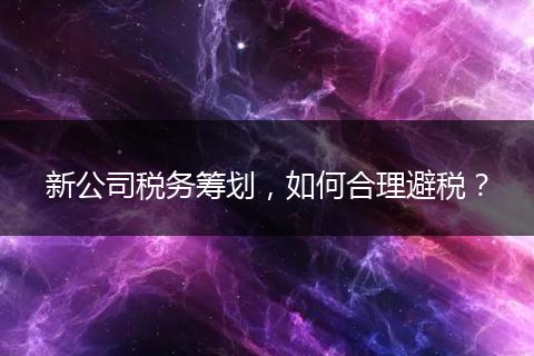新公司税务筹划,如何合理避税?
