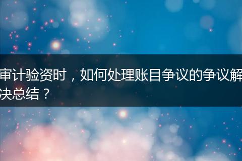 审计验资时,如何处理账目争议的争议解决总结?