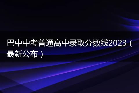 巴中中考普通高中录取分数线2023（最新公布）