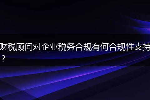 财税顾问对企业税务合规有何合规性支持?