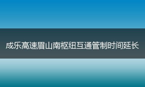 成乐高速眉山南枢纽互通管制时间延长