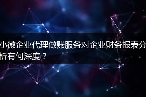 小微企业代理做账服务对企业财务报表分析有何深度?