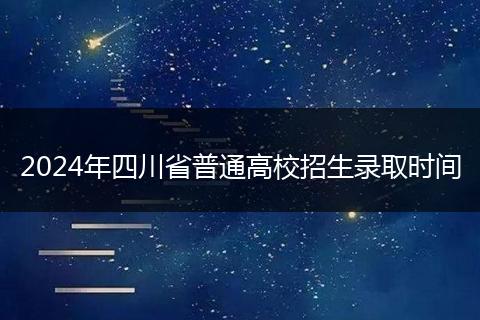 2024年四川省普通高校招生录取时间