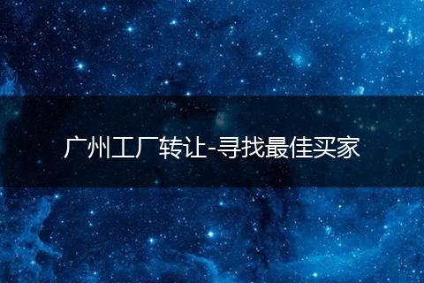 广州工厂转让-寻找最佳买家