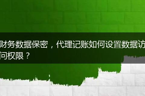 财务数据保密,代理记账如何设置数据访问权限?