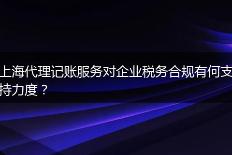 上海代理记账服务对企业税务合规有何支持力度?
