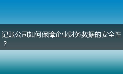 记账公司如何保障企业财务数据的安全性?