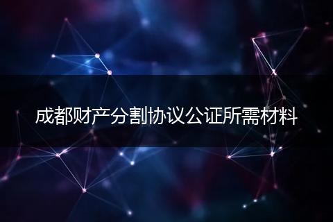 成都财产分割协议公证所需材料