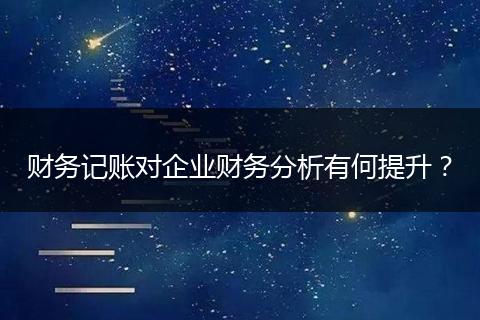 财务记账对企业财务分析有何提升?
