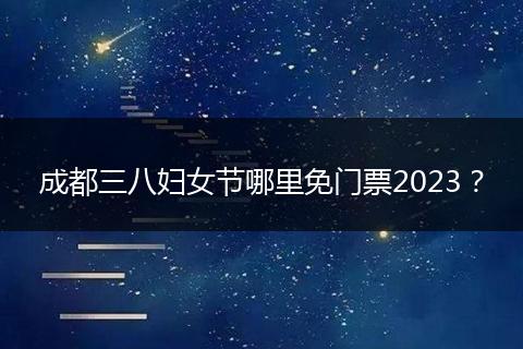 成都三八妇女节哪里免门票2023?