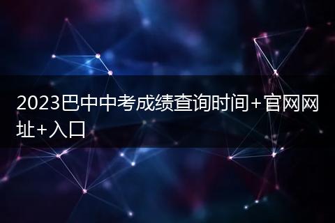 2023巴中中考成绩查询时间+官网网址+入口