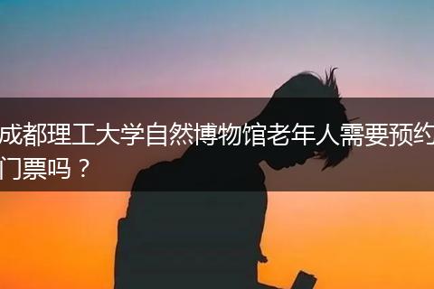 成都理工大学自然博物馆老年人需要预约门票吗?