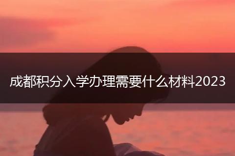 成都积分入学办理需要什么材料2023