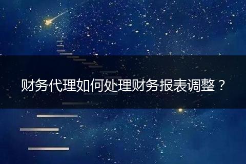 财务代理如何处理财务报表调整?