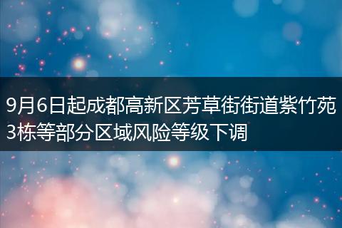 9月6日起成都高新区芳草街街道紫竹苑3栋等部分区域风险等级下调