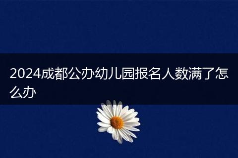 2024成都公办幼儿园报名人数满了怎么办