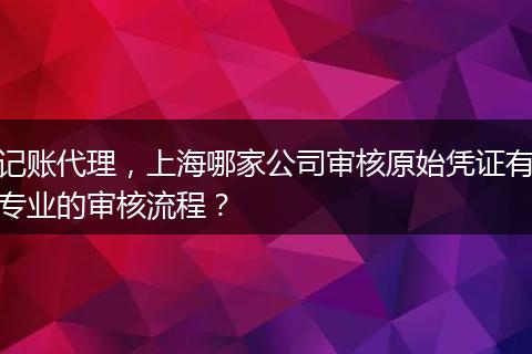记账代理,上海哪家公司审核原始凭证有专业的审核流程?