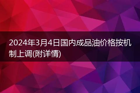 2024年3月4日国内成品油价格按机制上调(附详情)