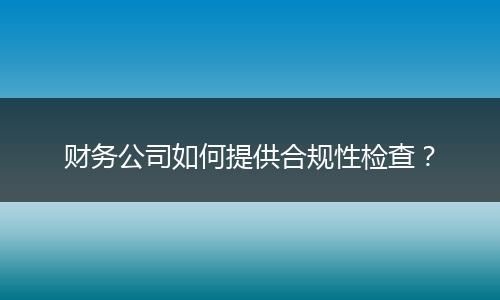 财务公司如何提供合规性检查?