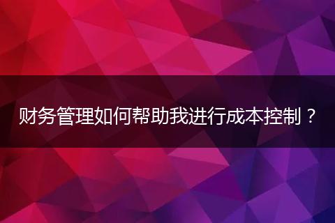 财务管理如何帮助我进行成本控制?