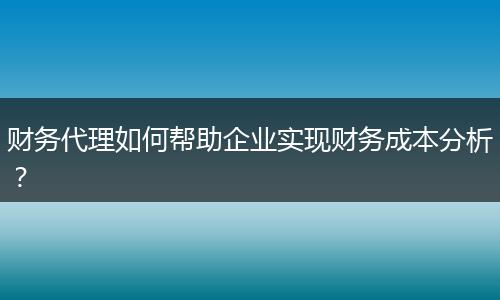 财务代理如何帮助企业实现财务成本分析?