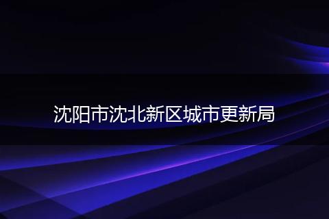 沈阳市沈北新区城市更新局