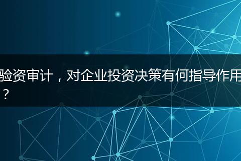 验资审计,对企业投资决策有何指导作用?