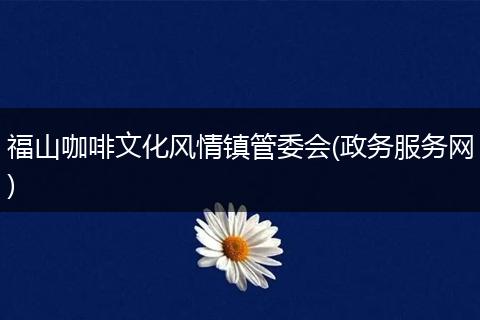 福山咖啡文化风情镇管委会(政务服务网)
