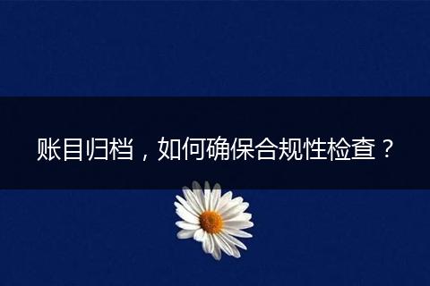 账目归档,如何确保合规性检查?