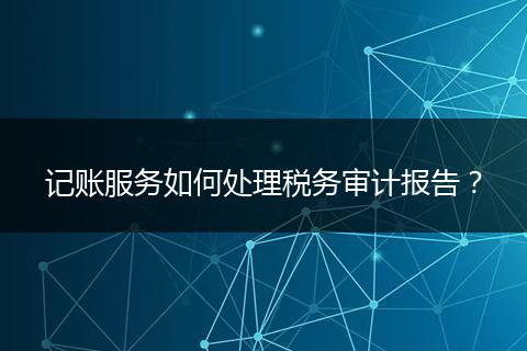 记账服务如何处理税务审计报告?