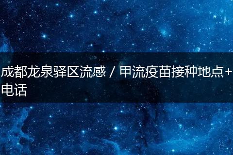 成都龙泉驿区流感/甲流疫苗接种地点+电话