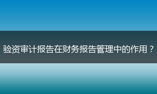 验资审计报告在财务报告管理中的作用?