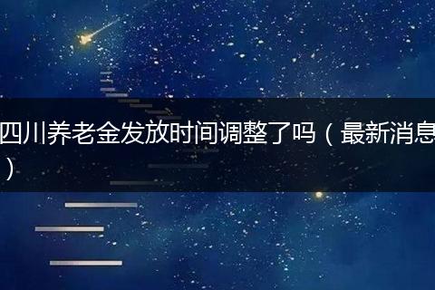 四川养老金发放时间调整了吗(最新消息)