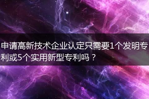 申请高新技术企业认定只需要1个发明专利或5个实用新型专利吗？