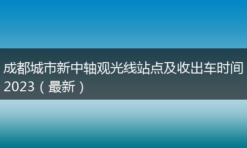 成都城市新中轴观光线站点及收出车时间2023(最新)