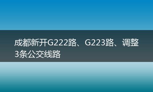 成都新开G222路、G223路、调整3条公交线路
