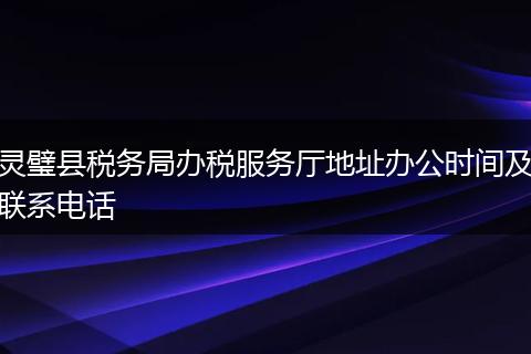 灵璧县税务局办税服务厅地址办公时间及联系电话
