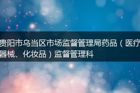 贵阳市乌当区市场监督管理局药品(医疗器械、化妆品)监督管理科