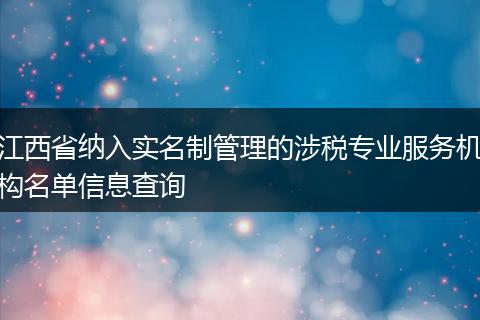 江西省纳入实名制管理的涉税专业服务机构名单信息查询