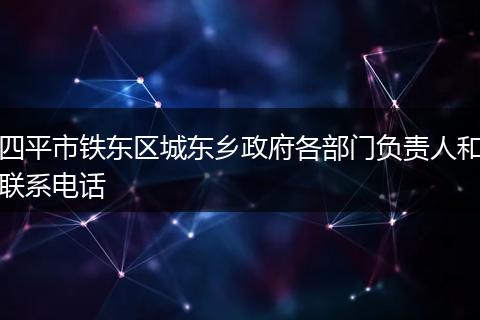 四平市铁东区城东乡政府各部门负责人和联系电话
