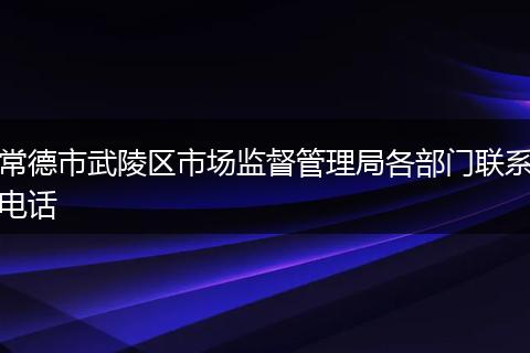 常德市武陵区市场监督管理局各部门联系电话